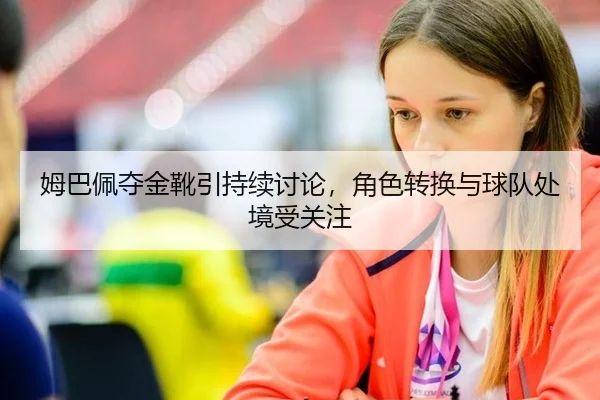 姆巴佩夺金靴引持续讨论，角色转换与球队处境受关注